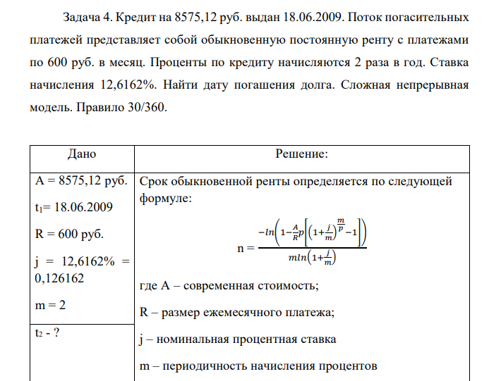  Кредит на 8575,12 руб. выдан 18.06.2009. Поток погасительных платежей представляет собой обыкновенную постоянную ренту с платежами по 600 руб. в месяц. Проценты по кредиту начисляются 2 раза в год. Ставка начисления 12,6162%. Найти дату погашения долга. Сложная непрерывная модель. Правило 30/360.  