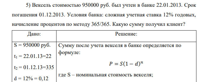  Вексель стоимостью 950000 руб. был учтен в банке 22.01.2013. Срок погашения 01.12.2013. Условия банка: сложная учетная ставка 12% годовых, начисление процентов по методу 365/365. Какую сумму получил клиент? 