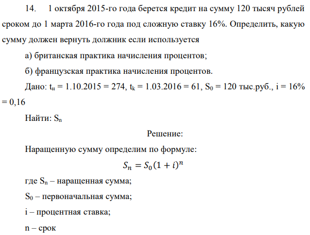 1 октября 2015-го года берется кредит на сумму 120 тысяч рублей сроком до 1 марта 2016-го года под сложную ставку 16%. Определить, какую сумму должен вернуть должник если используется а) британская практика начисления процентов; б) французская практика начисления процентов. Дано: tн = 1.10.2015 = 274, tk = 1.03.2016 = 61, S0 = 120 тыс.руб., i = 16% = 0,16 Найти: Sn 