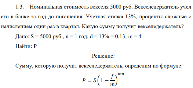 Номинальная стоимость векселя 5000 руб. Векселедержатель учел его в банке за год до погашения. Учетная ставка 13%, проценты сложные с начислением один раз в квартал. Какую сумму получит векселедержатель? 