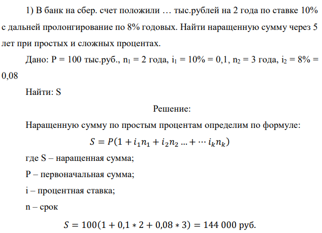 В банк на сбер. счет положили … тыс.рублей на 2 года по ставке 10% с дальней пролонгирование по 8% годовых. Найти наращенную сумму через 5 лет при простых и сложных процентах. Дано: P = 100 тыс.руб., n1 = 2 года, i1 = 10% = 0,1, n2 = 3 года, i2 = 8% = 0,08 Найти: S