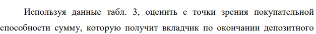 Используя данные табл. 3, оценить с точки зрения покупательной способности сумму, которую получит вкладчик по окончании депозитного  договора; рассчитать сложную ставку процентов, характеризующую реальную доходность операции. 