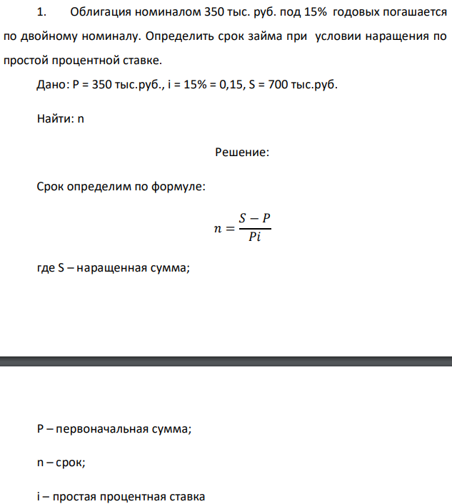 Облигация номиналом 350 тыс. руб. под 15% годовых погашается по двойному номиналу. Определить срок займа при условии наращения по простой процентной ставке. Дано: P = 350 тыс.руб., i = 15% = 0,15, S = 700 тыс.руб. Найти: n 