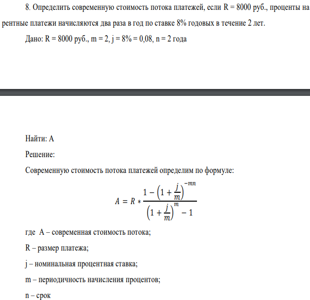 Определить современную стоимость потока платежей, если R = 8000 руб., проценты на рентные платежи начисляются два раза в год по ставке 8% годовых в течение 2 лет. Дано: R = 8000 руб., m = 2, j = 8% = 0,08, n = 2 года  Найти: А 