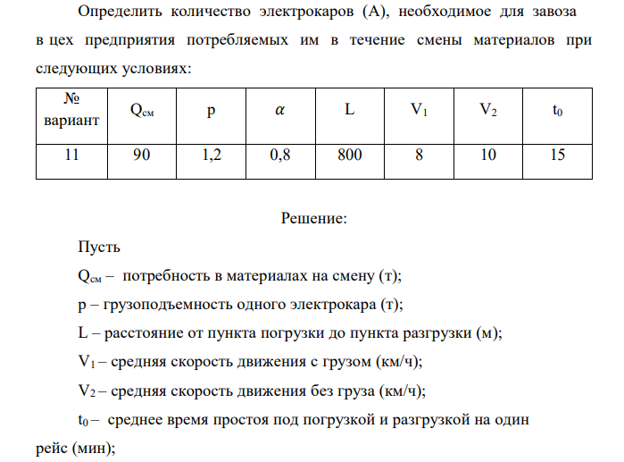  Определить количество электрокаров (А), необходимое для завоза в цех предприятия потребляемых им в течение смены материалов при следующих условиях: № вариант Qсм р 𝛼 L V1 V2 t0 11 90 1,2 0,8 800 8 10 15 