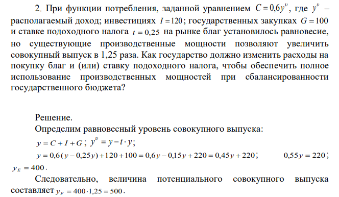  При функции потребления, заданной уравнением где  y – располагаемый доход; инвестициях государственных закупках и ставке подоходного налога  на рынке благ установилось равновесие, но существующие производственные мощности позволяют увеличить совокупный выпуск в 1,25 раза. Как государство должно изменить расходы на покупку благ и (или) ставку подоходного налога, чтобы обеспечить полное использование производственных мощностей при сбалансированности государственного бюджета? 