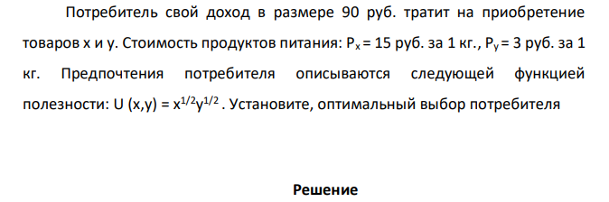  Потребитель свой доход в размере 90 руб. тратит на приобретение товаров х и у. Стоимость продуктов питания: Рх = 15 руб. за 1 кг., Ру = 3 руб. за 1 кг. Предпочтения потребителя описываются следующей функцией полезности: U (x,y) = x 1/2y 1/2 . Установите, оптимальный выбор потребителя 