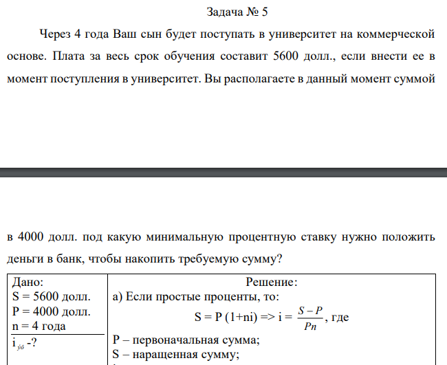  Через 4 года Ваш сын будет поступать в университет на коммерческой основе. Плата за весь срок обучения составит 5600 долл., если внести ее в момент поступления в университет. Вы располагаете в данный момент суммой  в 4000 долл. под какую минимальную процентную ставку нужно положить деньги в банк, чтобы накопить требуемую сумму? 