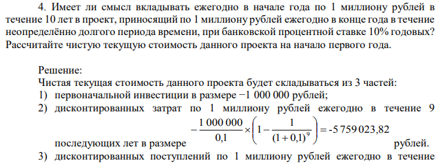 Имеет ли смысл вкладывать ежегодно в начале года по 1 миллиону рублей в течение 10 лет в проект, приносящий по 1 миллиону рублей ежегодно в конце года в течение неопределённо долгого периода времени, при банковской процентной ставке 10% годовых? Рассчитайте чистую текущую стоимость данного проекта на начало первого года. 