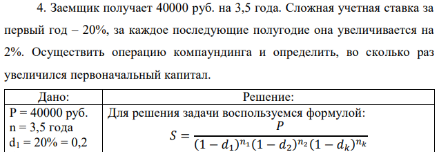 Заемщик получает 40000 руб. на 3,5 года. Сложная учетная ставка за первый год – 20%, за каждое последующие полугодие она увеличивается на 2%. Осуществить операцию компаундинга и определить, во сколько раз увеличился первоначальный капитал.  