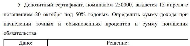 Депозитный сертификат, номиналом 250000, выдается 15 апреля с погашением 20 октября под 50% годовых. Определить сумму дохода при начислении точных и обыкновенных процентов и сумму погашения обязательства.  