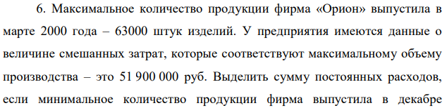 Максимальное количество продукции фирма «Орион» выпустила в марте 2000 года – 63000 штук изделий. У предприятия имеются данные о величине смешанных затрат, которые соответствуют максимальному объему производства – это 51 900 000 руб. Выделить сумму постоянных расходов, если минимальное количество продукции фирма выпустила в декабре  24 соответствующего года в размере 32000 штук при смешанных затратах 36 900 000 руб. 