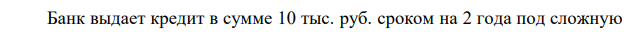 Банк выдает кредит в сумме 10 тыс. руб. сроком на 2 года под сложную годовую процентную ставку 13 % годовых. Определить возвращенную сумму при ежегодном и ежедневном начислении процентов. Проценты обычные.