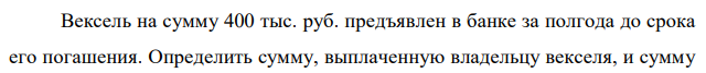 Вексель на сумму 400 тыс. руб. предъявлен в банке за полгода до срока его погашения. Определить сумму, выплаченную владельцу векселя, и сумму дисконта, если банк использует сложную учетную ставку 18 % годовых.