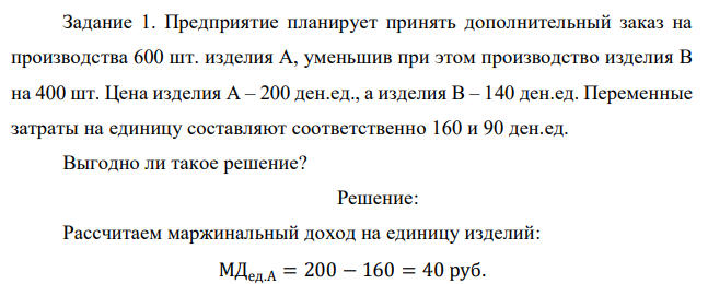 Предприятие планирует принять дополнительный заказ на производства 600 шт. изделия А, уменьшив при этом производство изделия В на 400 шт. Цена изделия А – 200 ден.ед., а изделия В – 140 ден.ед. Переменные затраты на единицу составляют соответственно 160 и 90 ден.ед. Выгодно ли такое решение? 