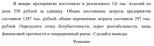 В январе предприятие изготовило и реализовало 3,6 тыс. изделий по цене 550 рублей за единицу. Общие постоянные затраты предприятия составили 1287 тыс. рублей, общие переменные затраты составили 297 тыс. рублей. Определите точку безубыточности, порог рентабельности, запас финансовой прочности и операционный рычаг. Сделайте выводы. 