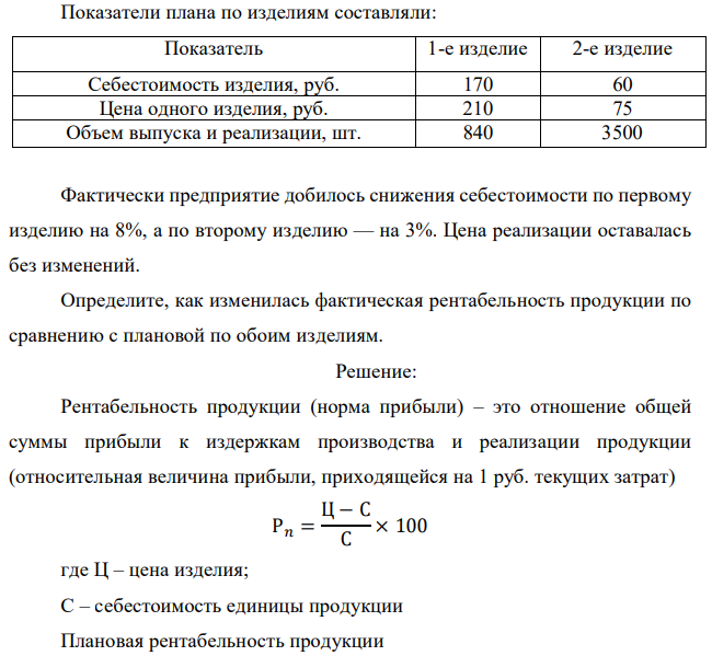 Показатели плана по изделиям составляли: Показатель 1-е изделие 2-е изделие Себестоимость изделия, руб. 170 60 Цена одного изделия, руб. 210 75 Объем выпуска и реализации, шт. 840 3500 Фактически предприятие добилось снижения себестоимости по первому изделию на 8%, а по второму изделию — на 3%. Цена реализации оставалась без изменений. Определите, как изменилась фактическая рентабельность продукции по сравнению с плановой по обоим изделиям. 