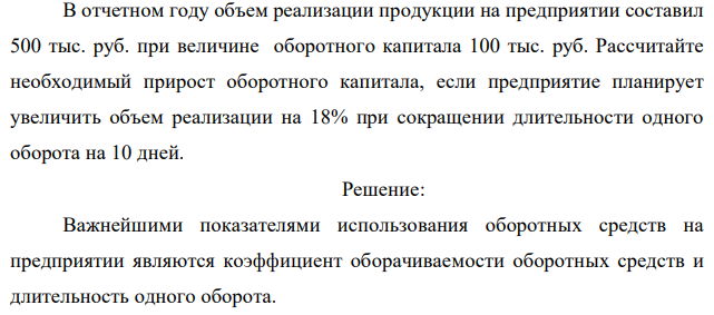 В отчетном году объем реализации продукции на предприятии составил 500 тыс. руб. при величине оборотного капитала 100 тыс. руб. Рассчитайте необходимый прирост оборотного капитала, если предприятие планирует увеличить объем реализации на 18% при сокращении длительности одного оборота на 10 дней. 