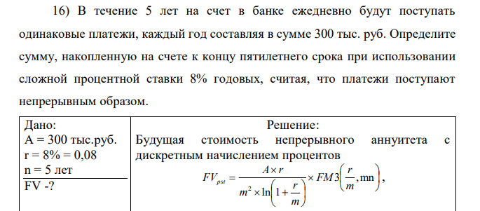 В течение 5 лет на счет в банке ежедневно будут поступать одинаковые платежи, каждый год составляя в сумме 300 тыс. руб. Определите сумму, накопленную на счете к концу пятилетнего срока при использовании сложной процентной ставки 8% годовых, считая, что платежи поступают непрерывным образом. 