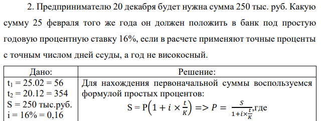 Предпринимателю 20 декабря будет нужна сумма 250 тыс. руб. Какую сумму 25 февраля того же года он должен положить в банк под простую годовую процентную ставку 16%, если в расчете применяют точные проценты с точным числом дней ссуды, а год не високосный. 