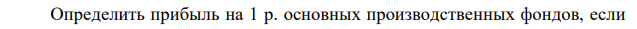 Определить прибыль на 1 р. основных производственных фондов, если  154 известны следующие данные: объем производства за год – 2545 т; средняя оптовая цена за 1 кг – 35,4 р.; среднегодовая стоимость производственных фондов – 900 тыс. р.; себестоимость годового выпуска продукции – 89 800 тыс. р. 