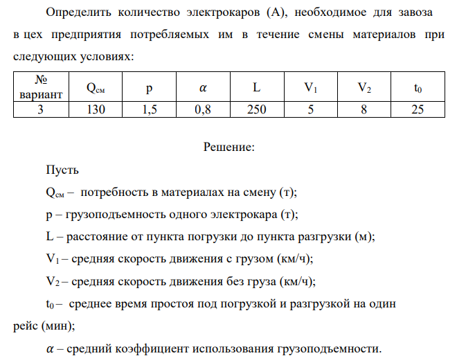  Определить количество электрокаров (А), необходимое для завоза в цех предприятия потребляемых им в течение смены материалов при следующих условиях: № вариант Qсм р 𝛼 L V1 V2 t0 3 130 1,5 0,8 250 5 8 25 