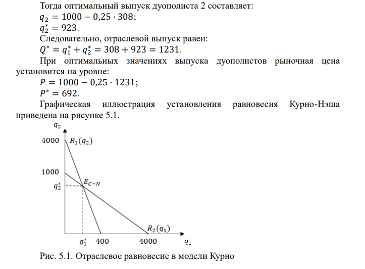  Предположим, что на рынке действуют две фирмы, функции общих издержек 𝑇𝐶 заданы уравнениями: 𝑐1 (𝑞1 ) = 20 + 𝑞1 2  и 𝑐2 (𝑞2 ) = 20 + 1 4 𝑞2 2  . Рыночный спрос описывается функцией: 𝑃(𝑄) = 1000 − 1 4 𝑄, где 𝑄 = 𝑞1 + 𝑞2. Определите объем продаж, который будет у каждой фирмы, и цену, которая установится на рынке, если: - фирмы конкурируют по Курно; - фирмы конкурируют по Бертрану; - фирмы конкурируют по сценарию Штакельберга. Изобразите решение на графике.
