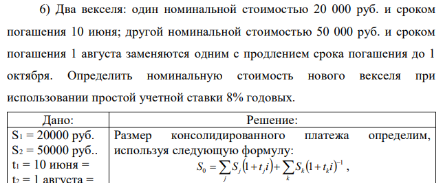 Два векселя: один номинальной стоимостью 20 000 руб. и сроком погашения 10 июня; другой номинальной стоимостью 50 000 руб. и сроком погашения 1 августа заменяются одним с продлением срока погашения до 1 октября. Определить номинальную стоимость нового векселя при использовании простой учетной ставки 8% годовых. 