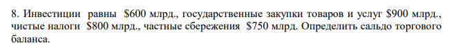 Инвестиции равны $600 млрд., государственные закупки товаров и услуг $900 млрд., чистые налоги $800 млрд., частные сбережения $750 млрд. Определить сальдо торгового баланса.  