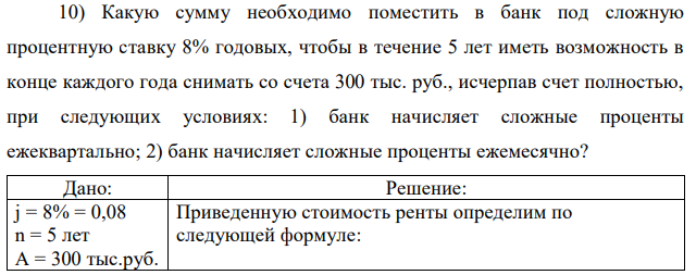 Какую сумму необходимо поместить в банк под сложную процентную ставку 8% годовых, чтобы в течение 5 лет иметь возможность в конце каждого года снимать со счета 300 тыс. руб., исчерпав счет полностью, при следующих условиях: 1) банк начисляет сложные проценты ежеквартально; 2) банк начисляет сложные проценты ежемесячно? 