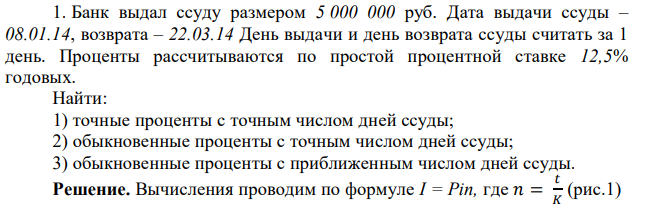 Банк выдал ссуду размером 5 000 000 руб. Дата выдачи ссуды – 08.01.14, возврата – 22.03.14 День выдачи и день возврата ссуды считать за 1 день. Проценты рассчитываются по простой процентной ставке 12,5% годовых. Найти: 1) точные проценты с точным числом дней ссуды; 2) обыкновенные проценты с точным числом дней ссуды; 3) обыкновенные проценты с приближенным числом дней ссуды. 