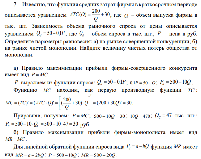 Известно, что функция средних затрат фирмы в краткосрочном периоде описывается уравнением где Q – объем выпуска фирмы в тыс. шт. Зависимость объема рыночного спроса от цены описывается уравнением  где Qd – объем спроса в тыс. шт., P – цена в руб. Определите параметры равновесия: а) на рынке совершенной конкуренции; б) на рынке чистой монополии. Найдите величину чистых потерь общества от монополии. 