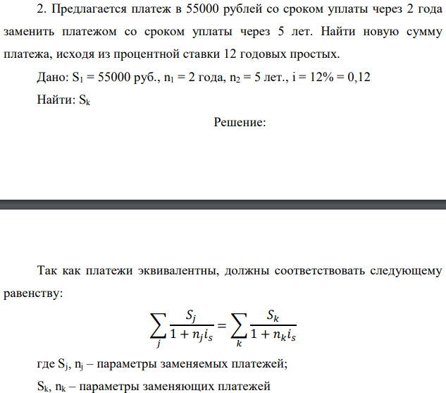 Предлагается платеж в 55000 рублей со сроком уплаты через 2 года заменить платежом со сроком уплаты через 5 лет. Найти новую сумму платежа, исходя из процентной ставки 12 годовых простых  Дано: S1 = 55000 руб., n1 = 2 года, n2 = 5 лет., i = 12% = 0,12 Найти: Sk