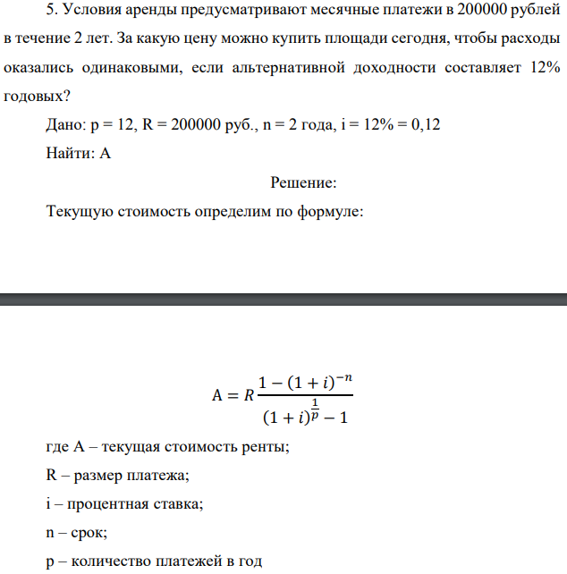 Условия аренды предусматривают месячные платежи в 200000 рублей в течение 2 лет. За какую цену можно купить площади сегодня, чтобы расходы оказались одинаковыми, если альтернативной доходности составляет 12% годовых?  Дано: p = 12, R = 200000 руб., n = 2 года, i = 12% = 0,12 Найти: А 