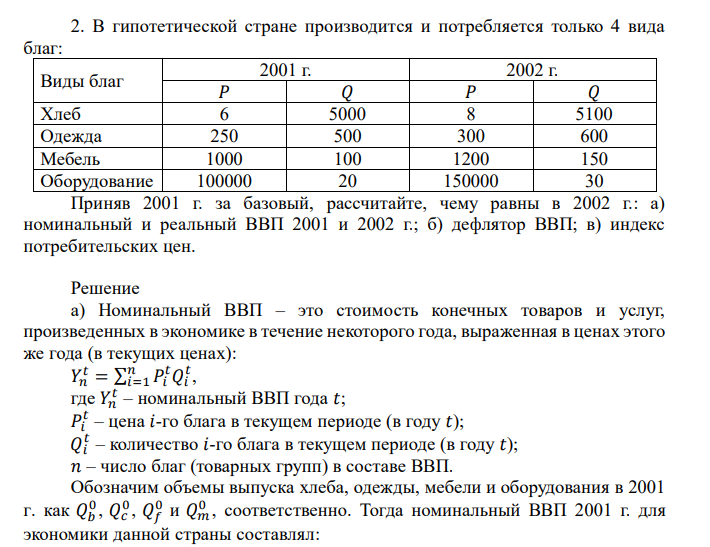  В гипотетической стране производится и потребляется только 4 вида благ: Виды благ 2001 г. 2002 г. 𝑃 𝑄 𝑃 𝑄 Хлеб 6 5000 8 5100 Одежда 250 500 300 600 Мебель 1000 100 1200 150 Оборудование 100000 20 150000 30 Приняв 2001 г. за базовый, рассчитайте, чему равны в 2002 г.: а) номинальный и реальный ВВП 2001 и 2002 г.; б) дефлятор ВВП; в) индекс потребительских цен. 