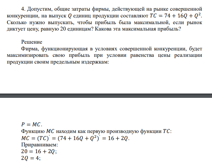  Допустим, общие затраты фирмы, действующей на рынке совершенной конкуренции, на выпуск 𝑄 единиц продукции составляют 𝑇𝐶 = 74 + 16𝑄 + 𝑄 2 . Сколько нужно выпускать, чтобы прибыль была максимальной, если рынок диктует цену, равную 20 единицам? Какова эта максимальная прибыль? 