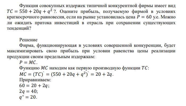  Функция совокупных издержек типичной конкурентной фирмы имеет вид 𝑇𝐶 = 550 + 20𝑞 + 𝑞 2  ?. Оцените прибыль, получаемую фирмой в условиях краткосрочного равновесия, если на рынке установилась цена 𝑃 = 60 у.е. Можно ли ожидать притока инвестиций в отрасль при сохранении существующих тенденций? 