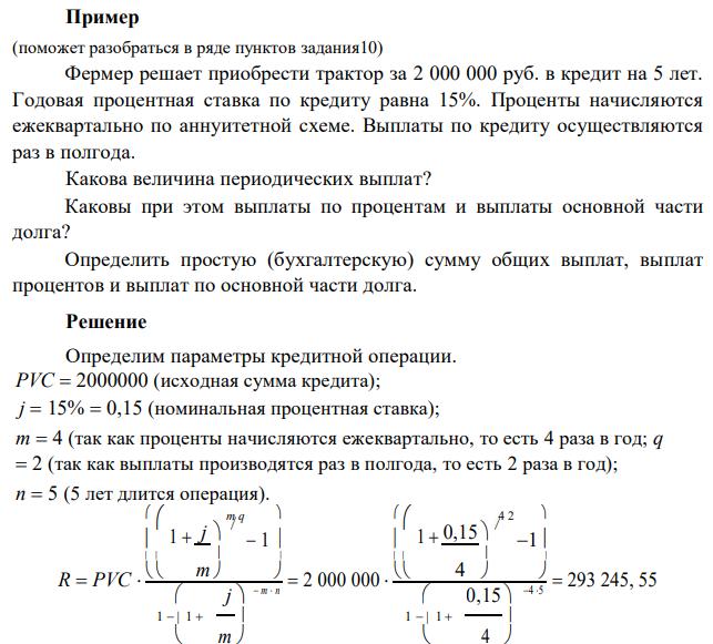  Фермер решает приобрести трактор за 2 000 000 руб. в кредит на 5 лет. Годовая процентная ставка по кредиту равна 15%. Проценты начисляются ежеквартально по аннуитетной схеме. Выплаты по кредиту осуществляются раз в полгода. Какова величина периодических выплат? Каковы при этом выплаты по процентам и выплаты основной части долга? Определить простую (бухгалтерскую) сумму общих выплат, выплат процентов и выплат по основной части долга. 