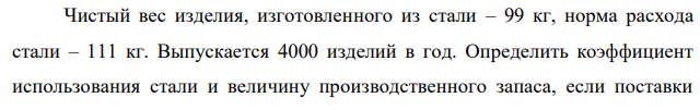 Чистый вес изделия, изготовленного из стали – 99 кг, норма расхода стали – 111 кг. Выпускается 4000 изделий в год. Определить коэффициент использования стали и величину производственного запаса, если поставки металла осуществляются один раз в квартал, а транспортный запас – 3 дня.