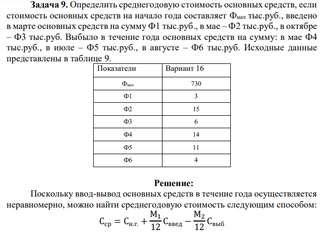 Определить среднегодовую стоимость основных средств, если стоимость основных средств на начало года составляет Фнач тыс.руб., введено в марте основных средств на сумму Ф1 тыс.руб., в мае – Ф2 тыс.руб., в октябре – Ф3 тыс.руб. Выбыло в течение года основных средств на сумму: в мае Ф4 тыс.руб., в июле – Ф5 тыс.руб., в августе – Ф6 тыс.руб. Исходные данные представлены в таблице 9. 