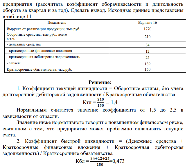 Провести анализ ликвидности предприятия (рассчитать коэффициенты ликвидности) и анализ оборачиваемости оборотных средств  289 предприятия (рассчитать коэффициент оборачиваемости и длительность оборота за квартал и за год). Сделать вывод. Исходные данные представлены в таблице 11. 