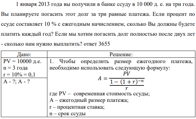 1 января 2013 года вы получили в банке ссуду в 10 000 д. е. на три года. Вы планируете погасить этот долг за три равные платежа. Если процент по ссуде составляет 10 % с ежегодным начислением, сколько Вы должны будете платить каждый год? Если мы хотим погасить долг полностью после двух лет - сколько нам нужно выплатить?