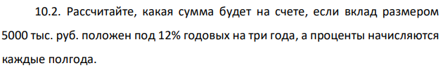 Рассчитайте, какая сумма будет на счете, если вклад размером 5000 тыс. руб. положен под 12% годовых на три года, а проценты начисляются каждые полгода. 