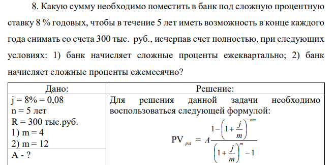 Какую сумму необходимо поместить в банк под сложную процентную ставку 8 % годовых, чтобы в течение 5 лет иметь возможность в конце каждого года снимать со счета 300 тыс. руб., исчерпав счет полностью, при следующих условиях: 1) банк начисляет сложные проценты ежеквартально; 2) банк начисляет сложные проценты ежемесячно?  