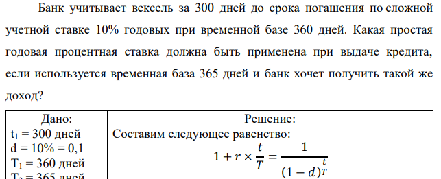 Банк учитывает вексель за 300 дней до срока погашения по сложной учетной ставке 10% годовых при временной базе 360 дней. Какая простая годовая процентная ставка должна быть применена при выдаче кредита, если используется временная база 365 дней и банк хочет получить такой же доход? 