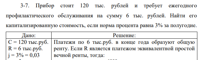 Прибор стоит 120 тыс. рублей и требует ежегодного профилактического обслуживания на сумму 6 тыс. рублей. Найти его капитализированную стоимость, если норма процента равна 3% за полугодие. 