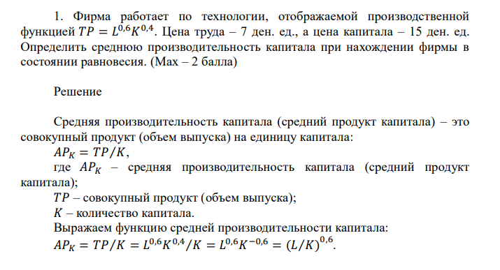 Фирма работает по технологии, отображаемой производственной функцией 𝑇𝑃 = 𝐿 0,6𝐾 0,4 . Цена труда – 7 ден. ед., а цена капитала – 15 ден. ед. Определить среднюю производительность капитала при нахождении фирмы в состоянии равновесия. (Max – 2 балла)