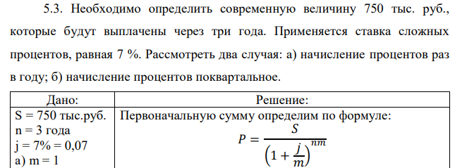 Необходимо определить современную величину 750 тыс. руб., которые будут выплачены через три года. Применяется ставка сложных процентов, равная 7 %. Рассмотреть два случая: а) начисление процентов раз в году; б) начисление процентов поквартальное. 