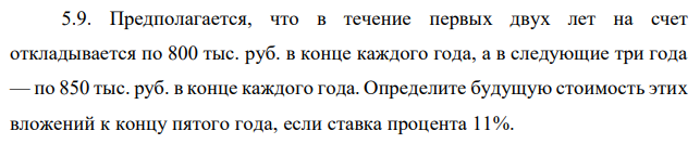 Предполагается, что в течение первых двух лет на счет откладывается по 800 тыс. руб. в конце каждого года, а в следующие три года — по 850 тыс. руб. в конце каждого года. Определите будущую стоимость этих вложений к концу пятого года, если ставка процента 11%.