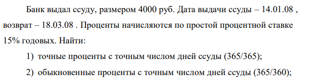 Банк выдал ссуду, размером 4000 руб. Дата выдачи ссуды – 14.01.08 , возврат – 18.03.08 . Проценты начисляются по простой процентной ставке 15% годовых. Найти: 1) точные проценты с точным числом дней ссуды (365/365); 2) обыкновенные проценты с точным числом дней ссуды (365/360); 136 3) обыкновенные проценты с приближенным числом дней ссуды (360/360) 